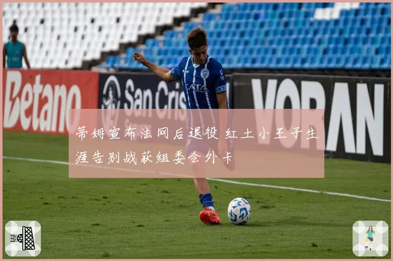蒂姆宣布法网后退役 红土小王子生涯告别战获组委会外卡