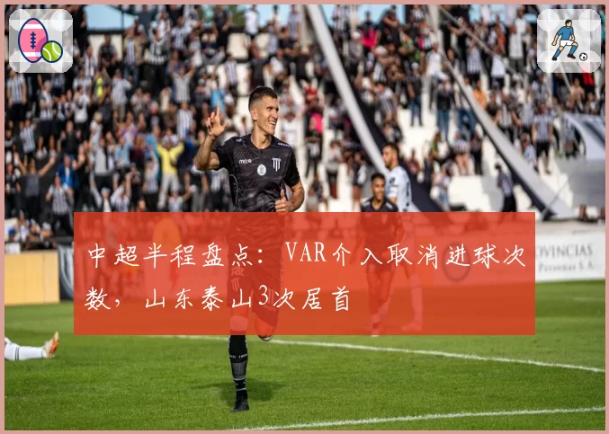 中超半程盘点：VAR介入取消进球次数，山东泰山3次居首