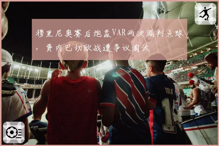 穆里尼奥赛后炮轰VAR两次漏判点球，费内巴切欧战遭争议淘汰