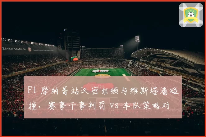 F1 摩纳哥站汉密尔顿与维斯塔潘碰撞,赛事干事判罚 vs 车队策略对比