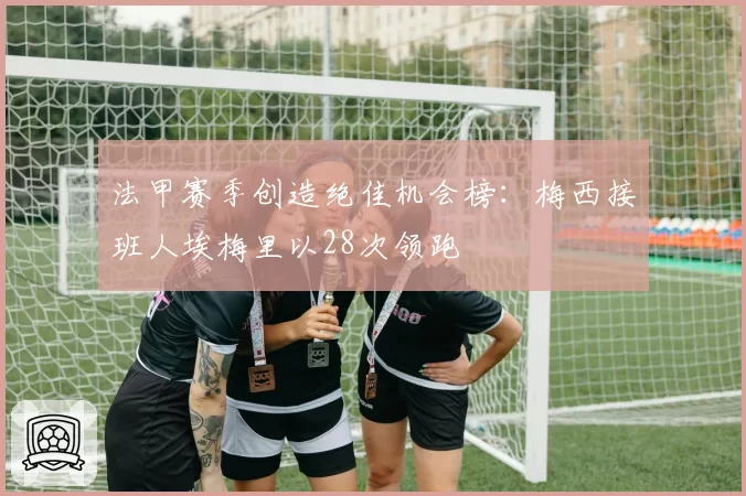 法甲赛季创造绝佳机会榜：梅西接班人埃梅里以28次领跑