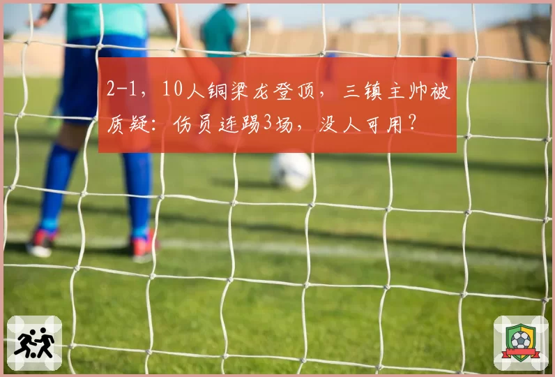 2-1,10人铜梁龙登顶,三镇主帅被质疑:伤员连踢3场,没人可用?