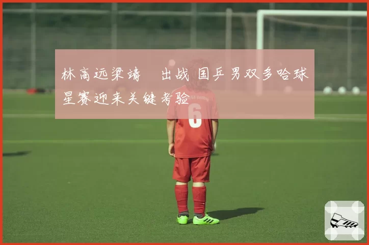 林高远梁靖崑出战 国乒男双多哈球星赛迎来关键考验
