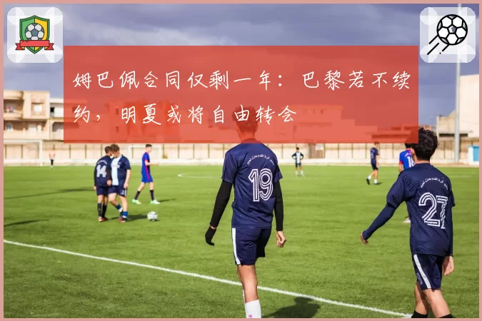 姆巴佩合同仅剩一年:巴黎若不续约,明夏或将自由转会