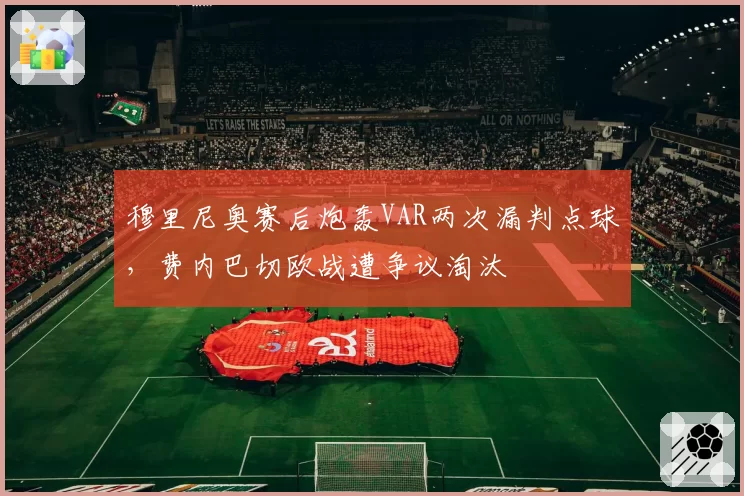 穆里尼奥赛后炮轰VAR两次漏判点球,费内巴切欧战遭争议淘汰