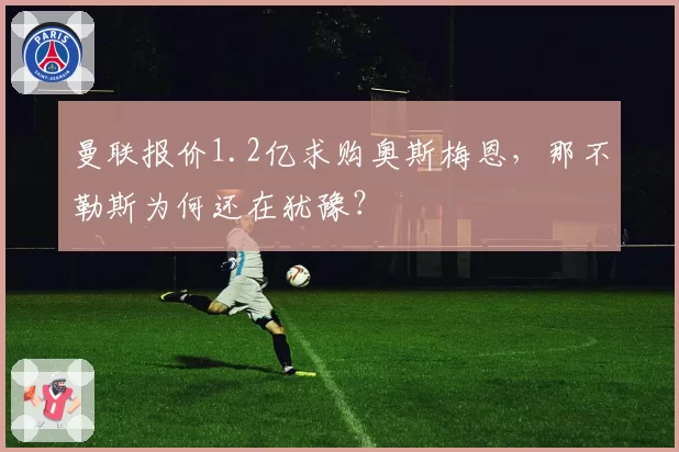 曼联报价1.2亿求购奥斯梅恩,那不勒斯为何还在犹豫?