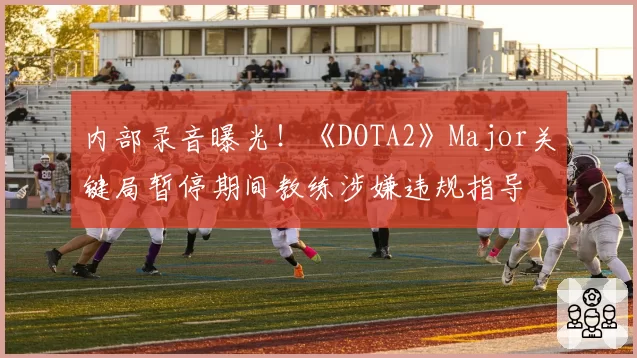 内部录音曝光！《DOTA2》Major关键局暂停期间教练涉嫌违规指导