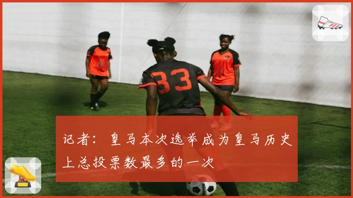 记者：皇马本次选举成为皇马历史上总投票数最多的一次