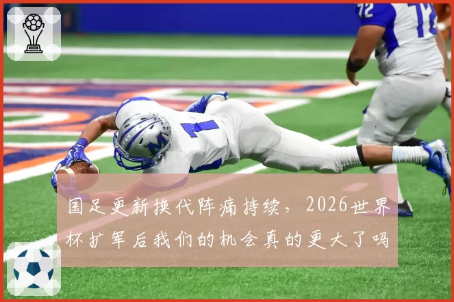 国足更新换代阵痛持续，2026世界杯扩军后我们的机会真的更大了吗？