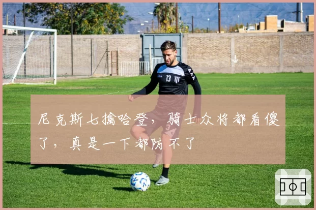 尼克斯七擒哈登,骑士众将都看傻了,真是一下都防不了