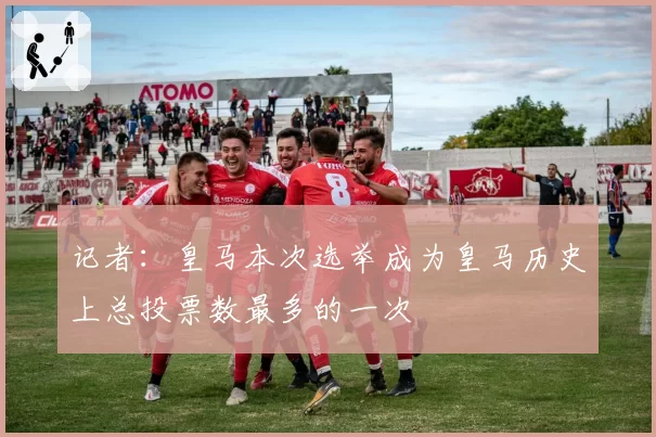 记者：皇马本次选举成为皇马历史上总投票数最多的一次