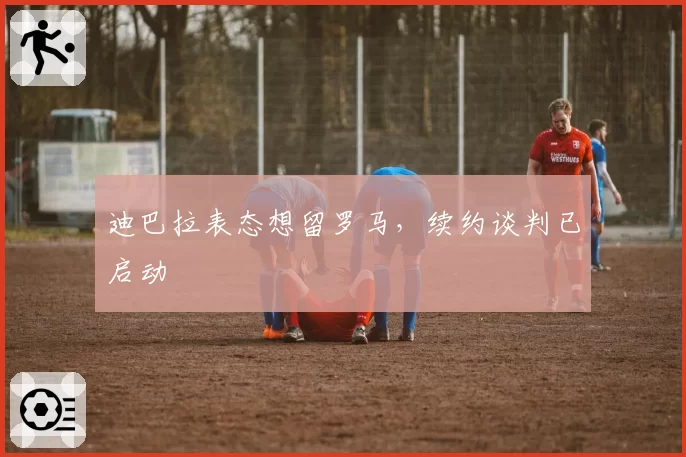 迪巴拉表态想留罗马,续约谈判已启动