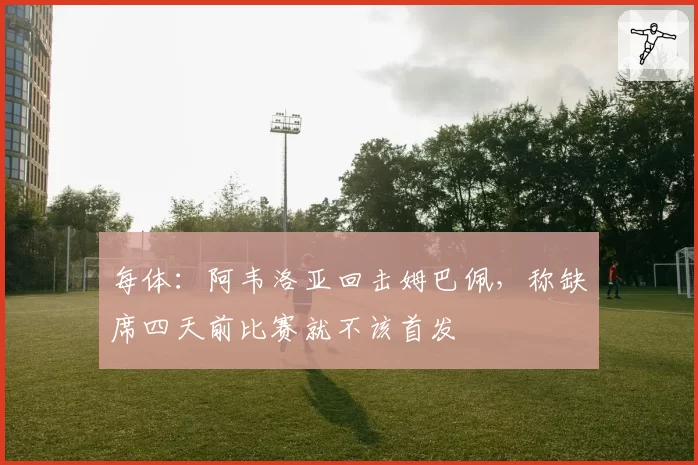 每体:阿韦洛亚回击姆巴佩,称缺席四天前比赛就不该首发