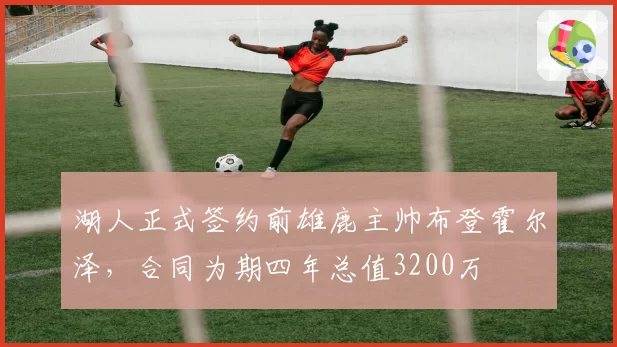 湖人正式签约前雄鹿主帅布登霍尔泽,合同为期四年总值3200万