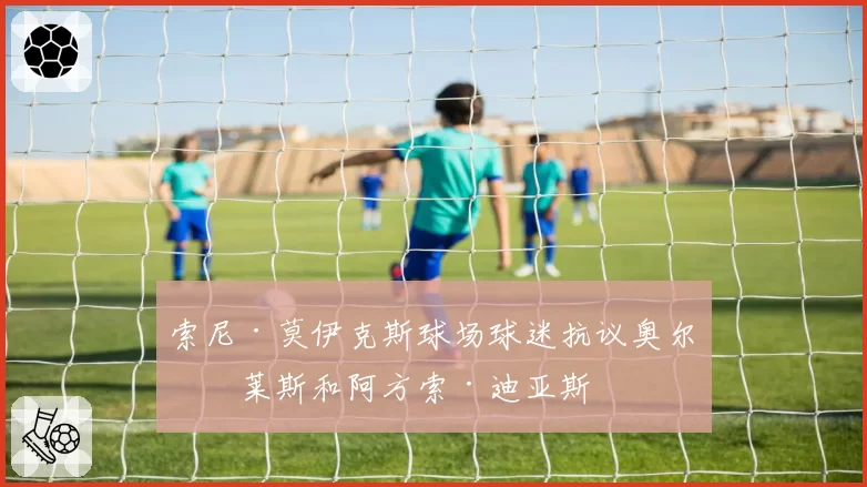 索尼·莫伊克斯球场球迷抗议奥尔特莱斯和阿方索·迪亚斯