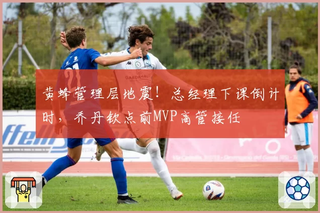 黄蜂管理层地震！总经理下课倒计时，乔丹钦点前MVP高管接任