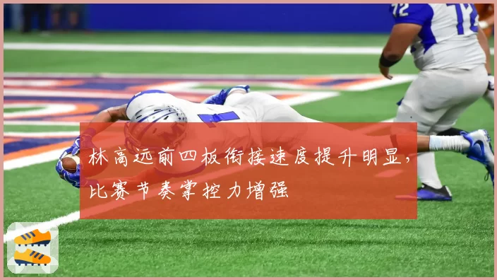 林高远前四板衔接速度提升明显，比赛节奏掌控力增强