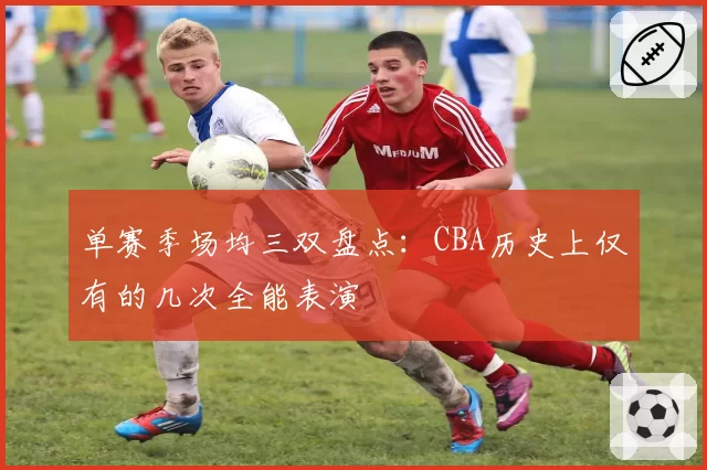 单赛季场均三双盘点：CBA历史上仅有的几次全能表演