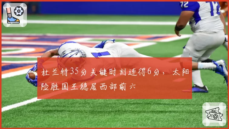 杜兰特35分关键时刻连得6分,太阳险胜国王稳居西部前六