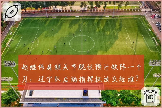 赵继伟肩锁关节脱位预计缺阵一个月，辽宁队后场指挥权该交给谁？