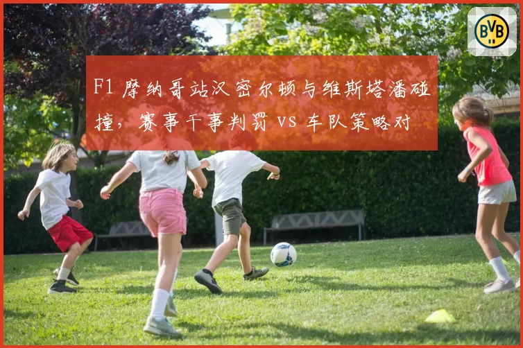 F1 摩纳哥站汉密尔顿与维斯塔潘碰撞,赛事干事判罚 vs 车队策略对比