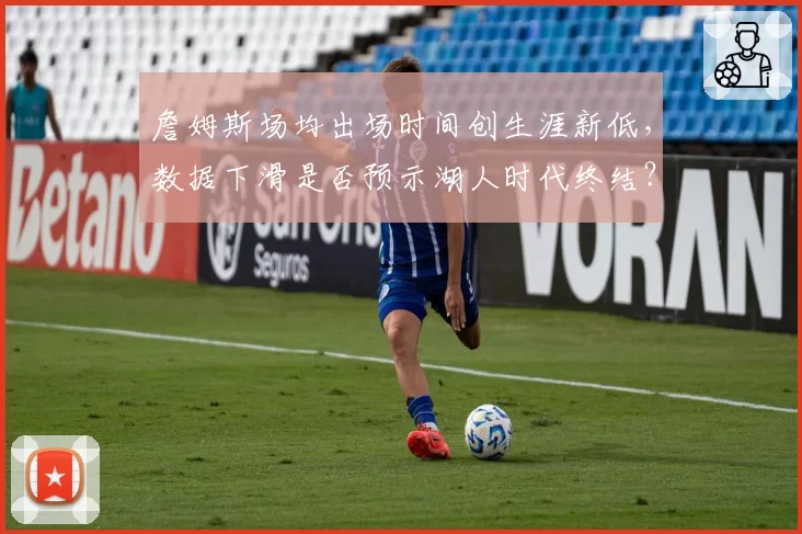 詹姆斯场均出场时间创生涯新低,数据下滑是否预示湖人时代终结?