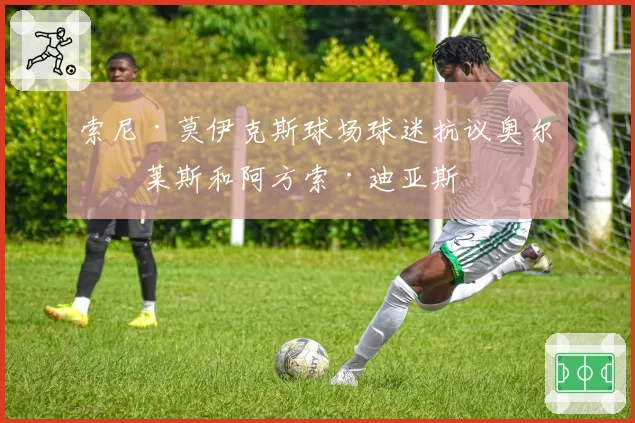 索尼·莫伊克斯球场球迷抗议奥尔特莱斯和阿方索·迪亚斯