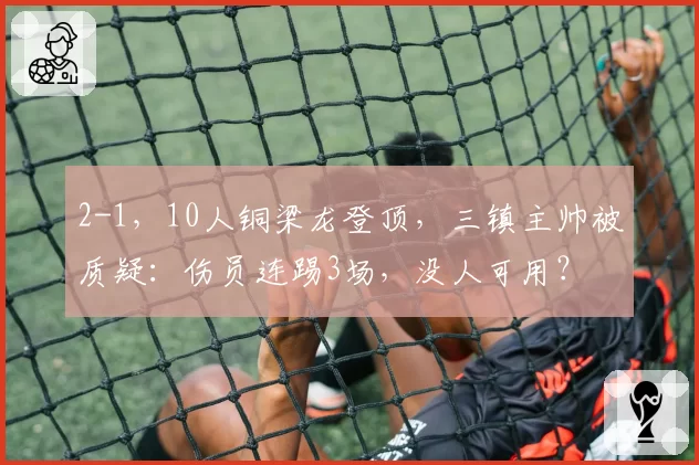 2-1，10人铜梁龙登顶，三镇主帅被质疑：伤员连踢3场，没人可用？