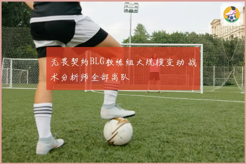 无畏契约BLG教练组大规模变动 战术分析师全部离队