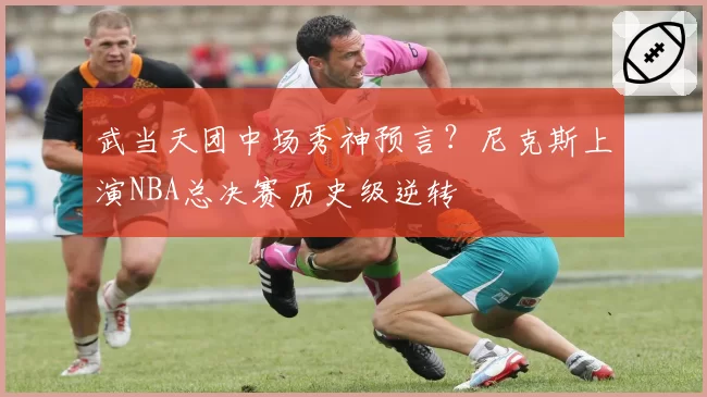 武当天团中场秀神预言？尼克斯上演NBA总决赛历史级逆转