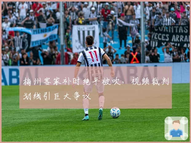 梅州客家补时绝平被吹,视频裁判划线引巨大争议