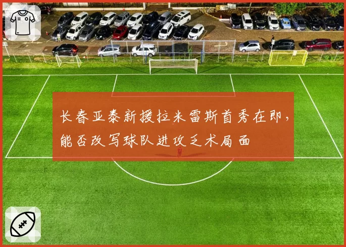 长春亚泰新援拉米雷斯首秀在即,能否改写球队进攻乏术局面