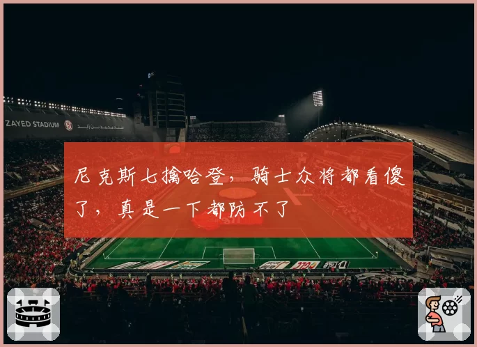 尼克斯七擒哈登,骑士众将都看傻了,真是一下都防不了