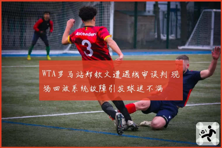 WTA罗马站郑钦文遭遇线审误判 现场回放系统故障引发球迷不满