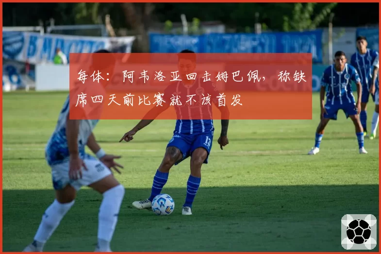 每体:阿韦洛亚回击姆巴佩,称缺席四天前比赛就不该首发
