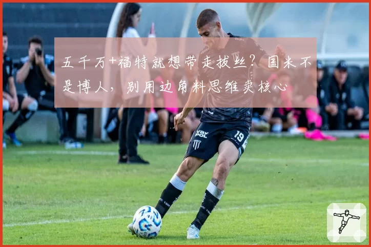 五千万+福特就想带走拔丝？国米不是博人，别用边角料思维卖核心