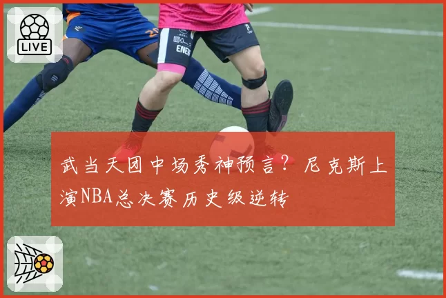 武当天团中场秀神预言?尼克斯上演NBA总决赛历史级逆转