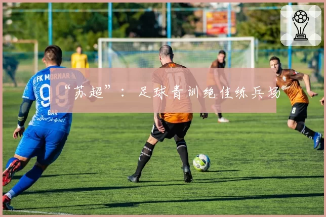 “苏超”:足球青训绝佳练兵场