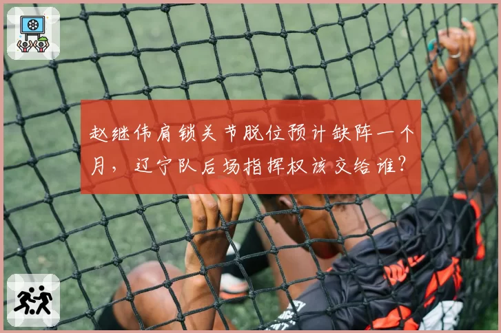 赵继伟肩锁关节脱位预计缺阵一个月,辽宁队后场指挥权该交给谁?
