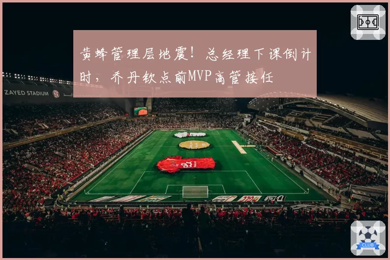 黄蜂管理层地震！总经理下课倒计时，乔丹钦点前MVP高管接任