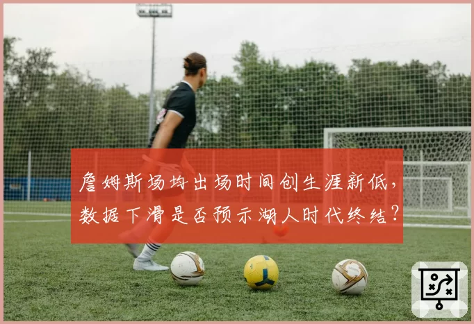 詹姆斯场均出场时间创生涯新低,数据下滑是否预示湖人时代终结?