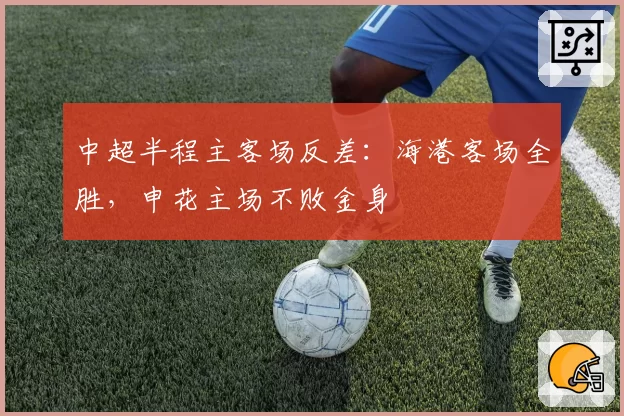 中超半程主客场反差:海港客场全胜,申花主场不败金身