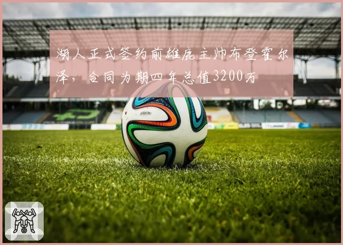 湖人正式签约前雄鹿主帅布登霍尔泽,合同为期四年总值3200万