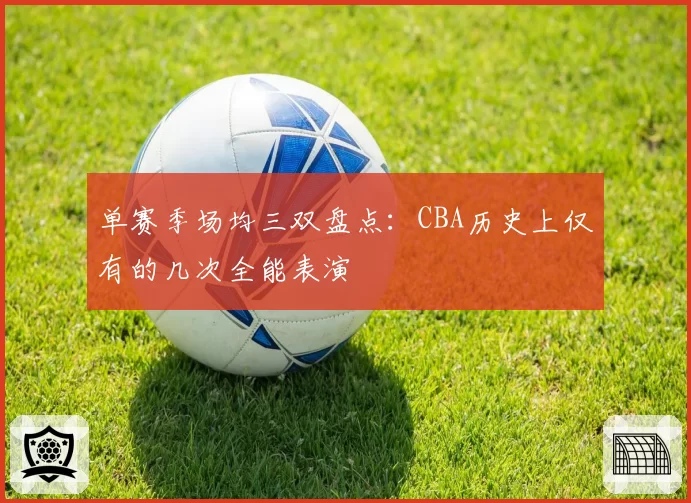 单赛季场均三双盘点：CBA历史上仅有的几次全能表演