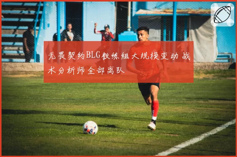 无畏契约BLG教练组大规模变动 战术分析师全部离队