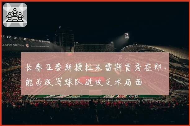 长春亚泰新援拉米雷斯首秀在即，能否改写球队进攻乏术局面