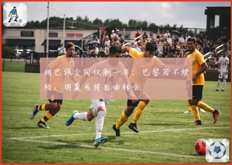 姆巴佩合同仅剩一年:巴黎若不续约,明夏或将自由转会